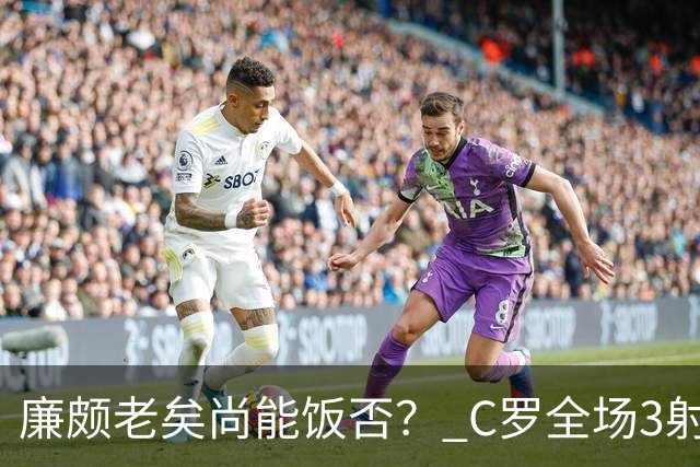 廉颇老矣尚能饭否？ C罗全场3射门0射正表现平淡